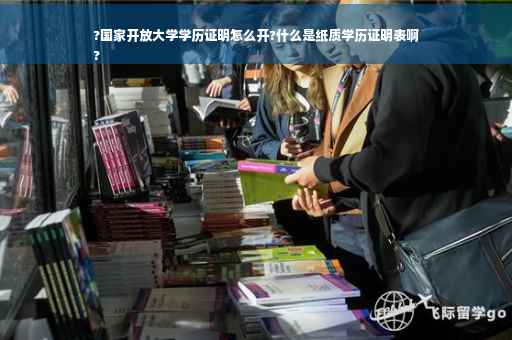 ?国家开放大学学历证明怎么开?什么是纸质学历证明表啊
?