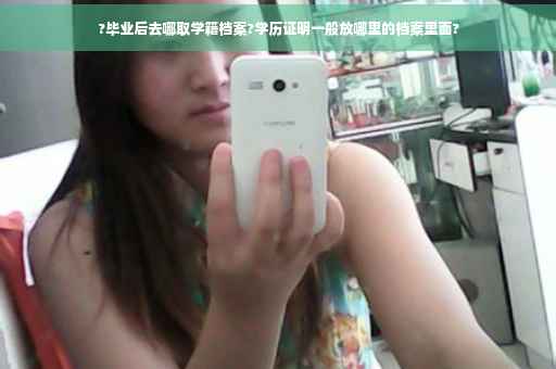 ?毕业后去哪取学籍档案?学历证明一般放哪里的档案里面?