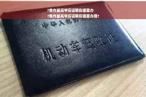 ?焦作最高学历证明在哪里办
?焦作最高学历证明在哪里办理?