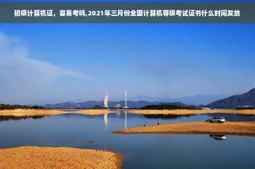 初级计算机证，容易考吗,2021年三月份全国计算机等级考试证书什么时间发放