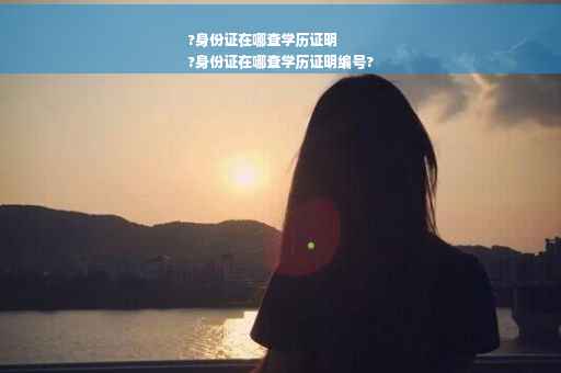 ?身份证在哪查学历证明
?身份证在哪查学历证明编号?