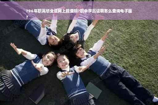 ?96年职高毕业证网上能查吗?职中学历证明怎么查询电子版
?