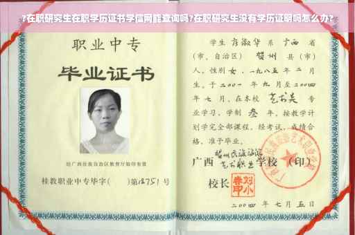 ?在职研究生在职学历证书学信网能查询吗?在职研究生没有学历证明吗怎么办?