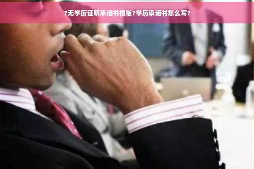 ?无学历证明承诺书模板?学历承诺书怎么写?