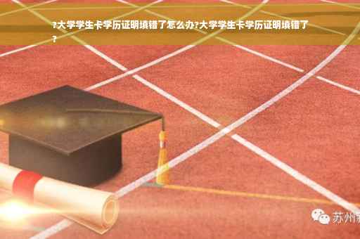 ?大学学生卡学历证明填错了怎么办?大学学生卡学历证明填错了
?