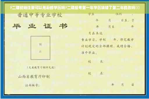 ?二建初始注册可以用后修学历吗?二建报考第一年学历填错了第二年能改吗⚡️