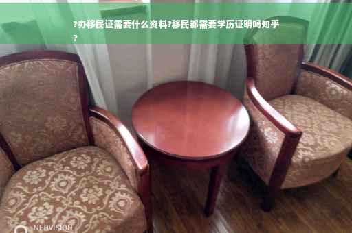 ?办移民证需要什么资料?移民都需要学历证明吗知乎
?