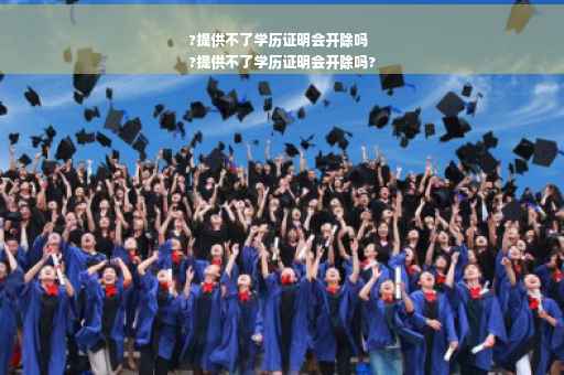 ?提供不了学历证明会开除吗
?提供不了学历证明会开除吗?