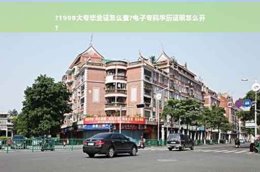 ?1998大专毕业证怎么查?电子专科学历证明怎么开
?