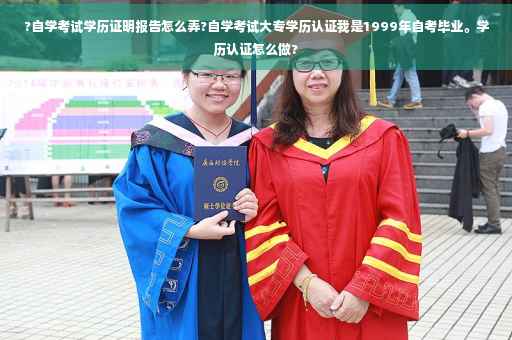 ?自学考试学历证明报告怎么弄?自学考试大专学历认证我是1999年自考毕业。学历认证怎么做?