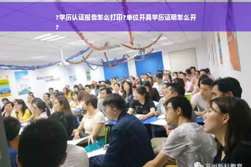 ?学历认证报告怎么打印?单位开具学历证明怎么开
?