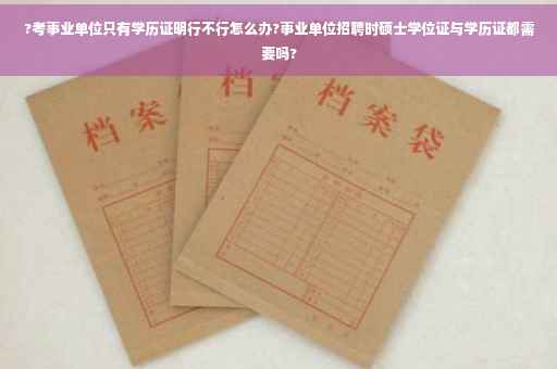 ?考事业单位只有学历证明行不行怎么办?事业单位招聘时硕士学位证与学历证都需要吗?