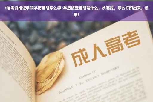 ?法考资格证申领学历证明怎么弄?学历核查证明是什么，从哪找，怎么打印出来，急求?