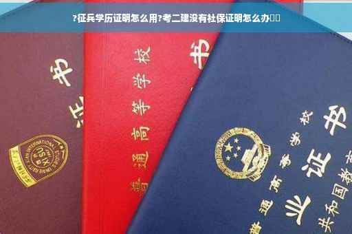 ?征兵学历证明怎么用?考二建没有社保证明怎么办⚡️