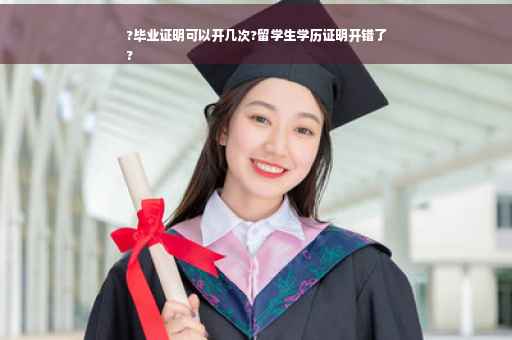 ?毕业证明可以开几次?留学生学历证明开错了
?