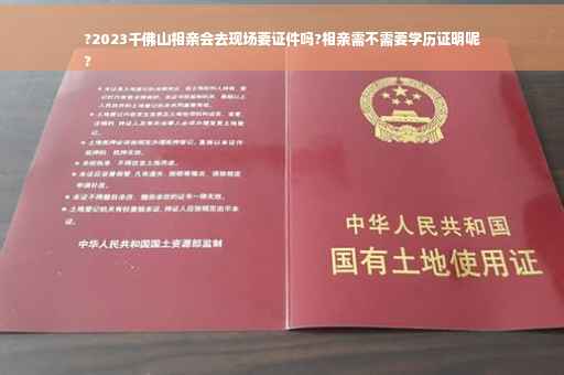 ?2023千佛山相亲会去现场要证件吗?相亲需不需要学历证明呢
?