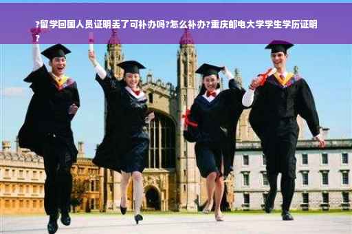 ?留学回国人员证明丢了可补办吗?怎么补办?重庆邮电大学学生学历证明
?
