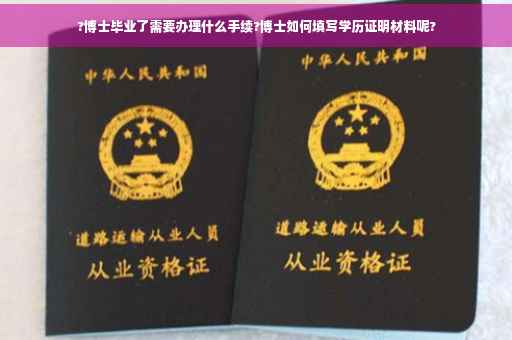 ?博士毕业了需要办理什么手续?博士如何填写学历证明材料呢?