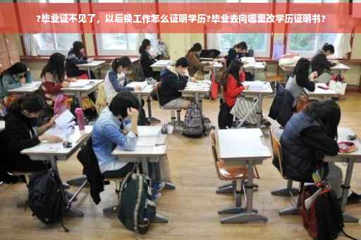 ?毕业证不见了，以后换工作怎么证明学历?毕业去向哪里改学历证明书?
