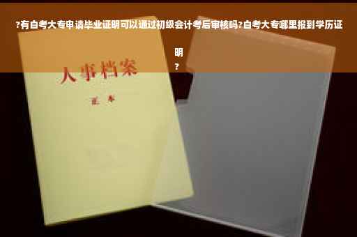 ?有自考大专申请毕业证明可以通过初级会计考后审核吗?自考大专哪里报到学历证明
?