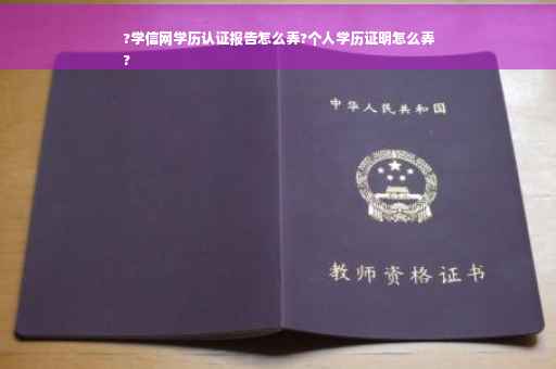 ?学信网学历认证报告怎么弄?个人学历证明怎么弄
?