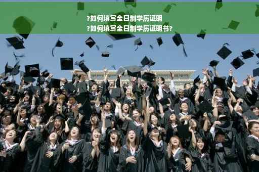 ?如何填写全日制学历证明
?如何填写全日制学历证明书?