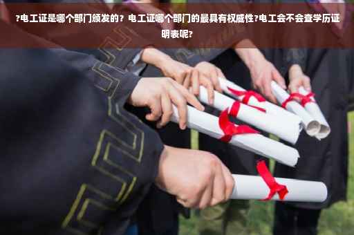 ?电工证是哪个部门颁发的？电工证哪个部门的最具有权威性?电工会不会查学历证明表呢?