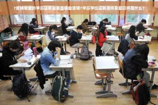 ?资格审查的学历证明需要盖哪些章呢?学历学位证明原件及复印件是什么?