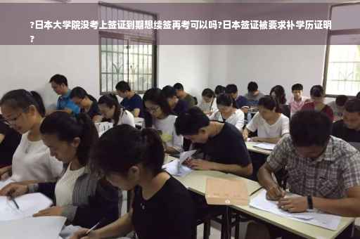 ?日本大学院没考上签证到期想续签再考可以吗?日本签证被要求补学历证明
?