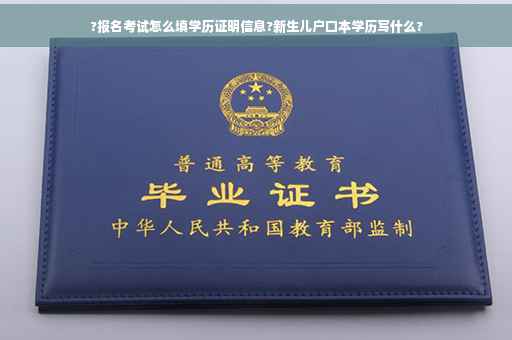?报名考试怎么填学历证明信息?新生儿户口本学历写什么?