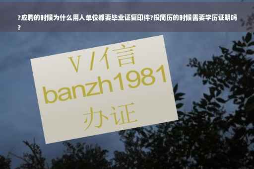 ?应聘的时候为什么用人单位都要毕业证复印件?投简历的时候需要学历证明吗
?