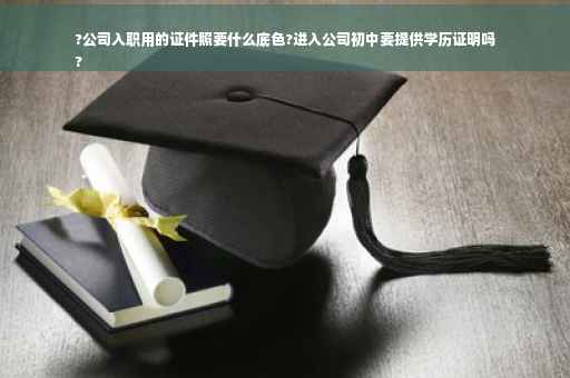 ?公司入职用的证件照要什么底色?进入公司初中要提供学历证明吗
?