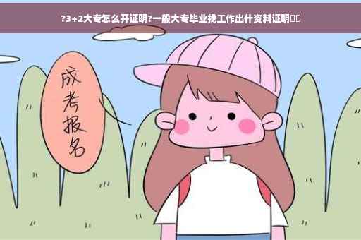 ?3+2大专怎么开证明?一般大专毕业找工作出什资料证明⚡️