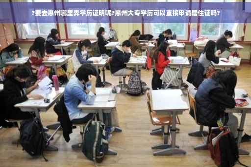?要去惠州哪里弄学历证明呢?惠州大专学历可以直接申请居住证吗?
