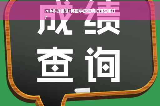 ?uk补办说明?英国学历证明打印在哪打
?
