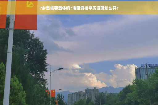 ?乡愁需要载体吗?洛阳党校学历证明怎么开?