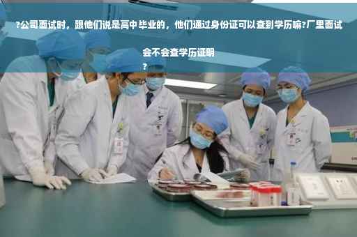 ?公司面试时，跟他们说是高中毕业的，他们通过身份证可以查到学历嘛?厂里面试会不会查学历证明
?