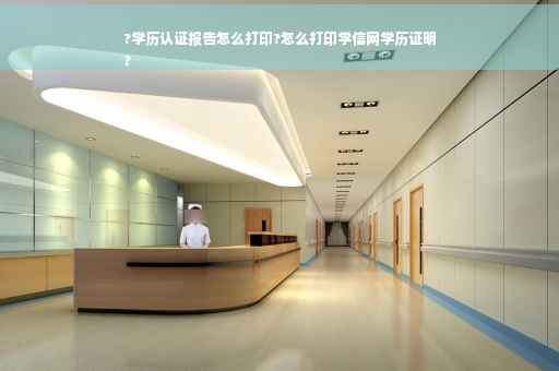 ?学历认证报告怎么打印?怎么打印学信网学历证明
?