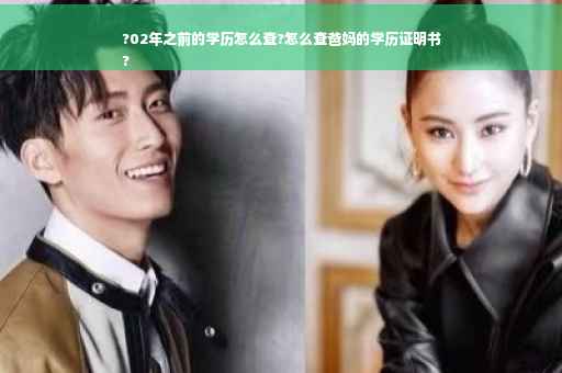 ?02年之前的学历怎么查?怎么查爸妈的学历证明书
?