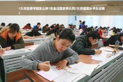 ?大庆技师学院怎么样?毕业证国家承认吗?大庆哪里补学历证明
?