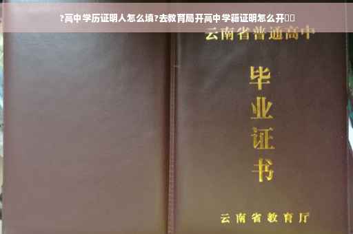 ?高中学历证明人怎么填?去教育局开高中学籍证明怎么开⚡️