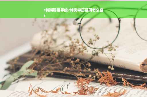 ?特岗聘用手续?特岗学历证明怎么查
?