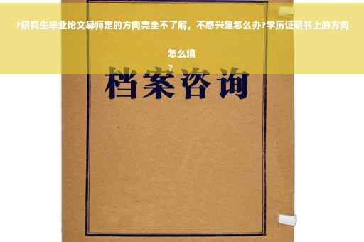 ?研究生毕业论文导师定的方向完全不了解，不感兴趣怎么办?学历证明书上的方向怎么填
?