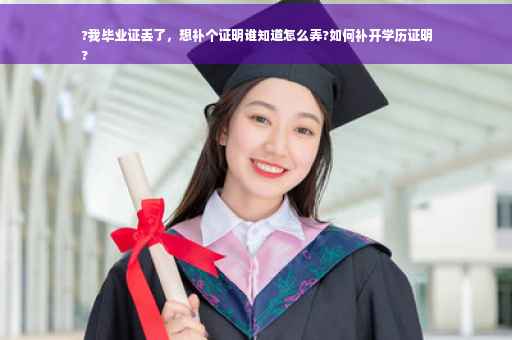 ?我毕业证丢了，想补个证明谁知道怎么弄?如何补开学历证明
?