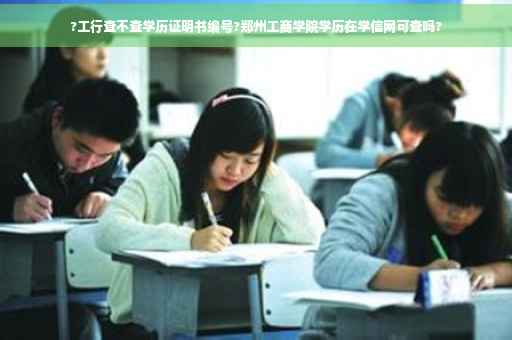 ?工行查不查学历证明书编号?郑州工商学院学历在学信网可查吗?