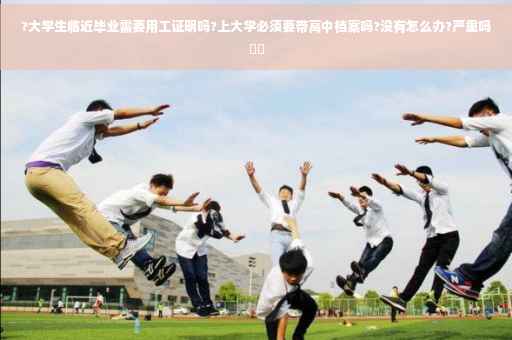 ?大学生临近毕业需要用工证明吗?上大学必须要带高中档案吗?没有怎么办?严重吗⚡️