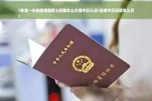 ?香港一年制授课型硕士回国怎么办理学历认证?回国学历证明怎么开
?