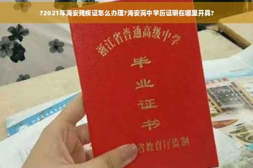 ?2021年海安残疾证怎么办理?海安高中学历证明在哪里开具?