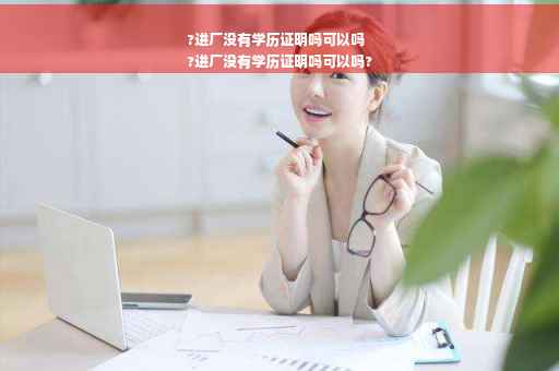 ?进厂没有学历证明吗可以吗
?进厂没有学历证明吗可以吗?