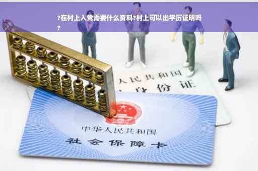 ?在村上入党需要什么资料?村上可以出学历证明吗
?